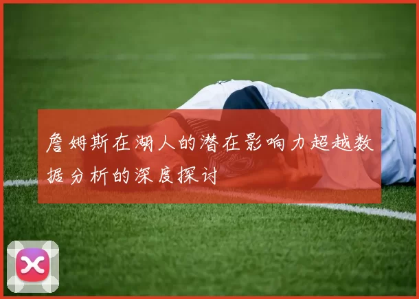 詹姆斯在湖人的潜在影响力超越数据分析的深度探讨