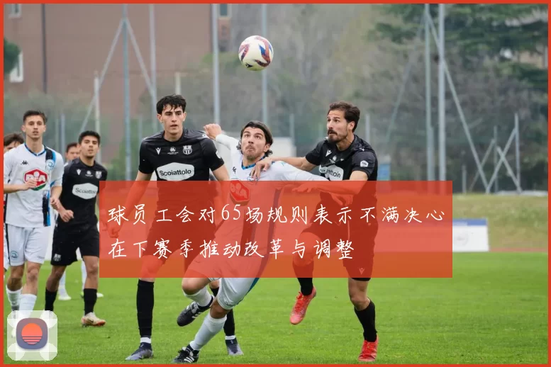 球员工会对65场规则表示不满决心在下赛季推动改革与调整
