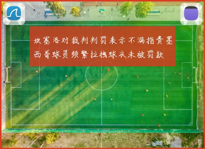 坎塞洛对裁判判罚表示不满指责墨西哥球员频繁拉拽球衣未被罚款