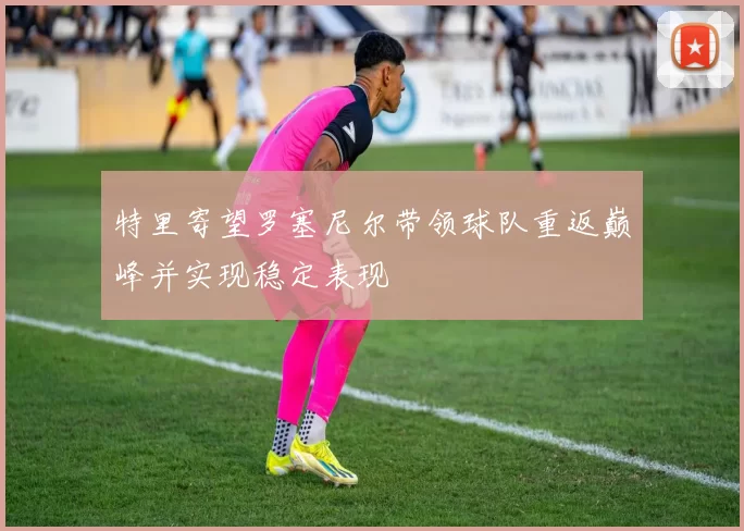 特里寄望罗塞尼尔带领球队重返巅峰并实现稳定表现