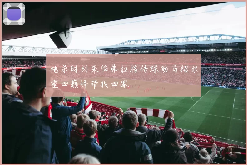 绝杀时刻来临弗拉格传球助马绍尔重回巅峰带我回家