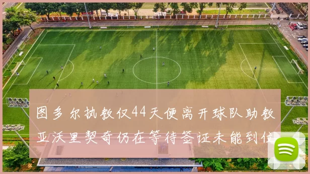图多尔执教仅44天便离开球队助教亚沃里契奇仍在等待签证未能到位