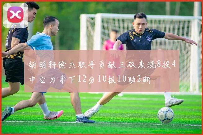 胡明轩徐杰联手贡献三双表现8投4中合力拿下12分10板10助2断
