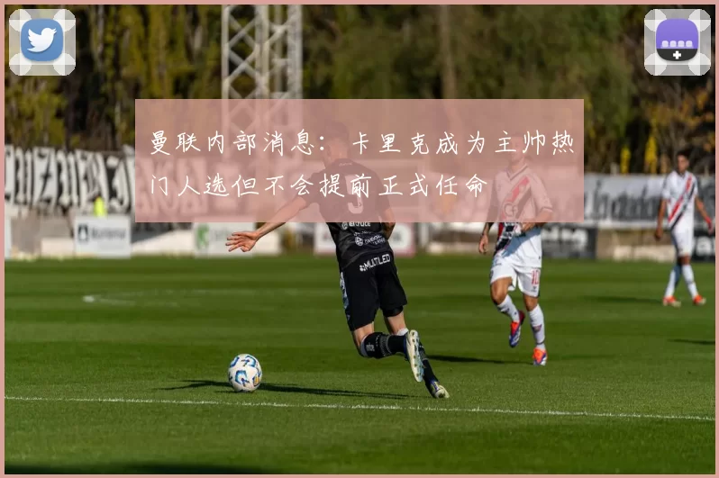曼联内部消息：卡里克成为主帅热门人选但不会提前正式任命