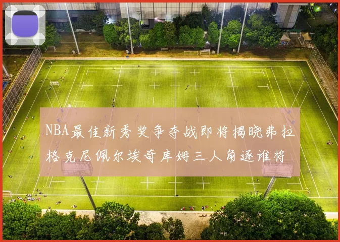 NBA最佳新秀奖争夺战即将揭晓弗拉格克尼佩尔埃奇库姆三人角逐谁将获胜