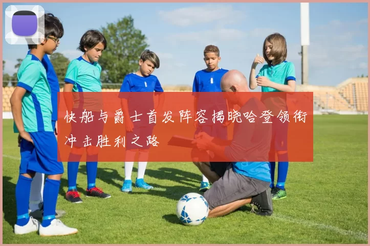 快船与爵士首发阵容揭晓哈登领衔冲击胜利之路