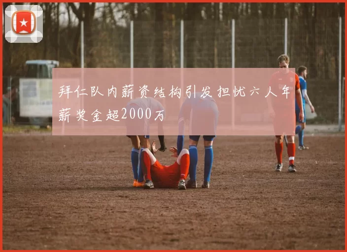 拜仁队内薪资结构引发担忧六人年薪奖金超2000万
