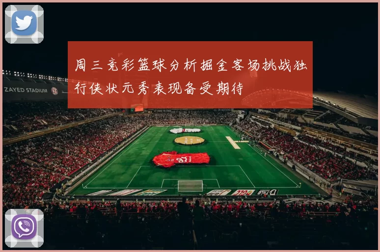 周三竞彩篮球分析掘金客场挑战独行侠状元秀表现备受期待