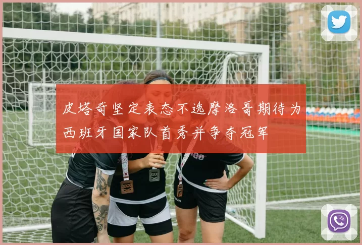 皮塔奇坚定表态不选摩洛哥期待为西班牙国家队首秀并争夺冠军