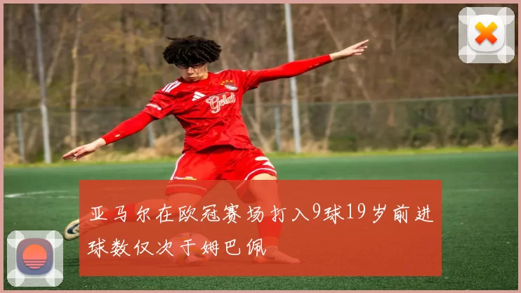 亚马尔在欧冠赛场打入9球19岁前进球数仅次于姆巴佩