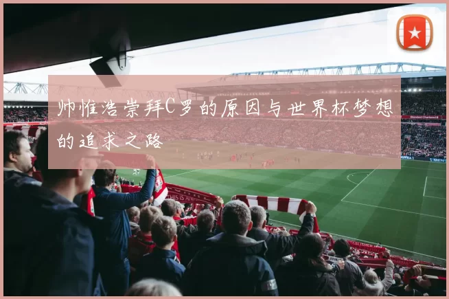 帅惟浩崇拜C罗的原因与世界杯梦想的追求之路
