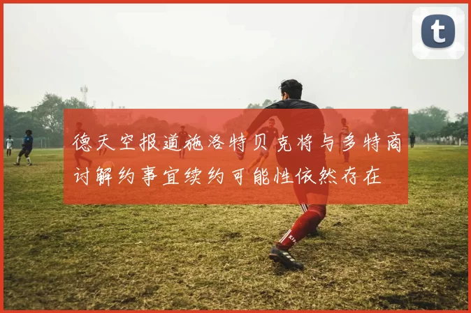 德天空报道施洛特贝克将与多特商讨解约事宜续约可能性依然存在