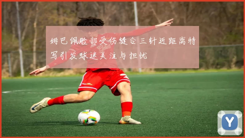 姆巴佩脸部受伤缝合三针近距离特写引发球迷关注与担忧