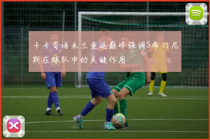 卡卡寄语米兰重返巅峰强调S希门尼斯在球队中的关键作用