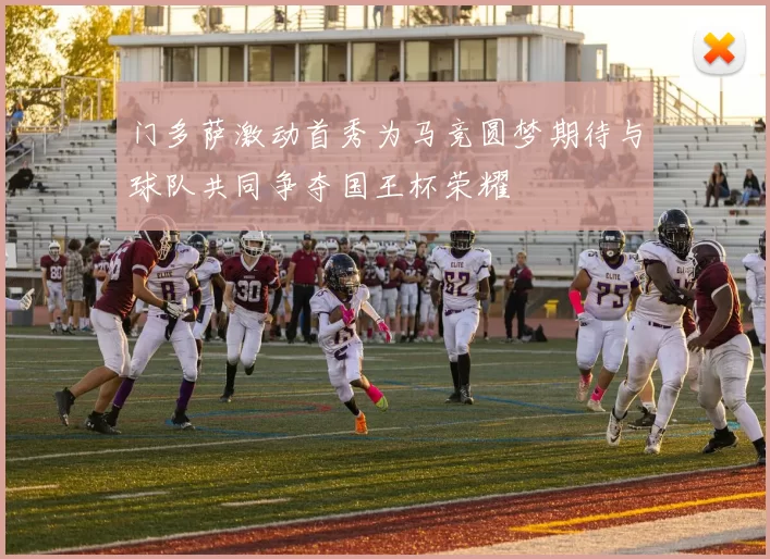 门多萨激动首秀为马竞圆梦期待与球队共同争夺国王杯荣耀