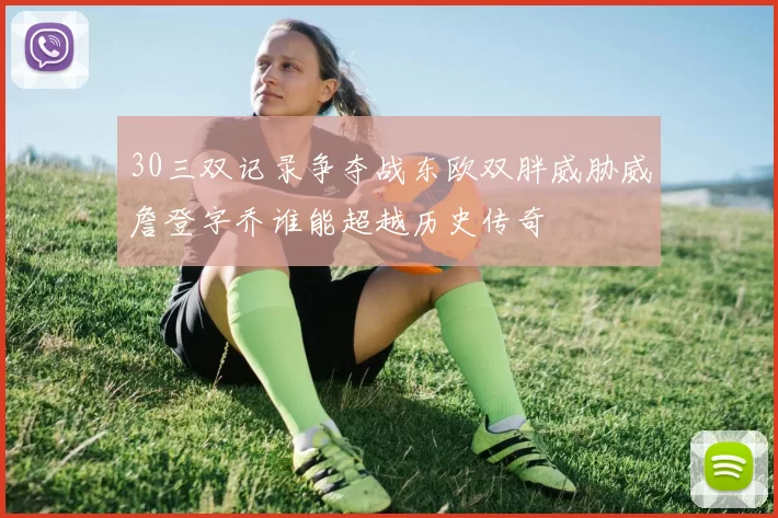 30三双记录争夺战东欧双胖威胁威詹登字乔谁能超越历史传奇