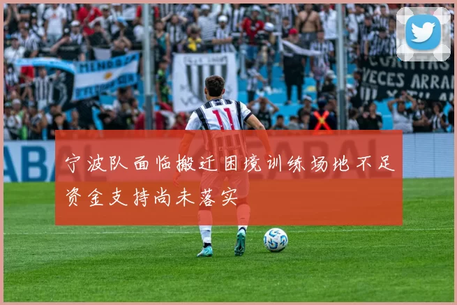 宁波队面临搬迁困境训练场地不足资金支持尚未落实