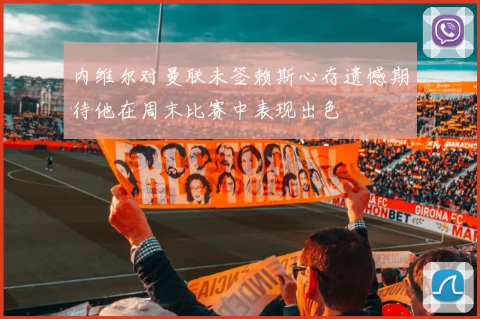 内维尔对曼联未签赖斯心存遗憾期待他在周末比赛中表现出色