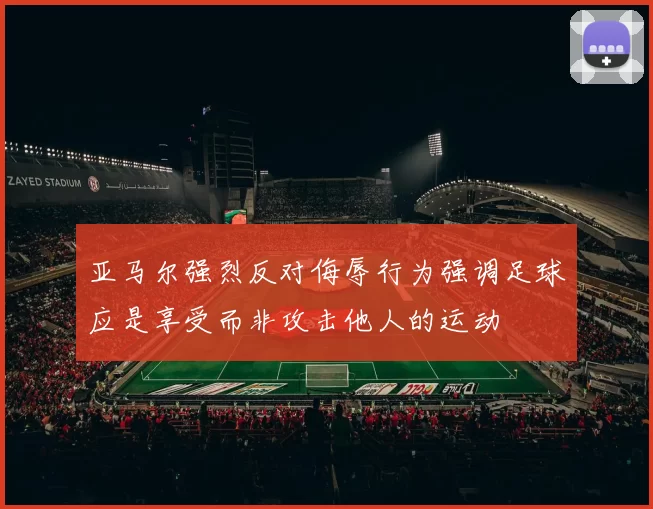 亚马尔强烈反对侮辱行为强调足球应是享受而非攻击他人的运动