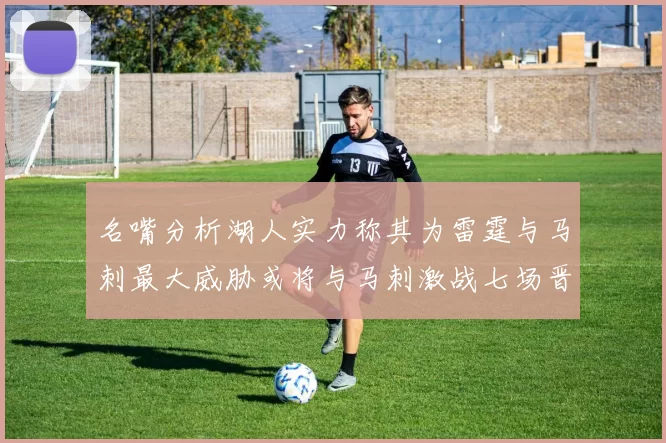 名嘴分析湖人实力称其为雷霆与马刺最大威胁或将与马刺激战七场晋级西部半决赛