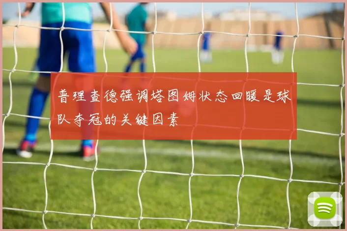 普理查德强调塔图姆状态回暖是球队夺冠的关键因素