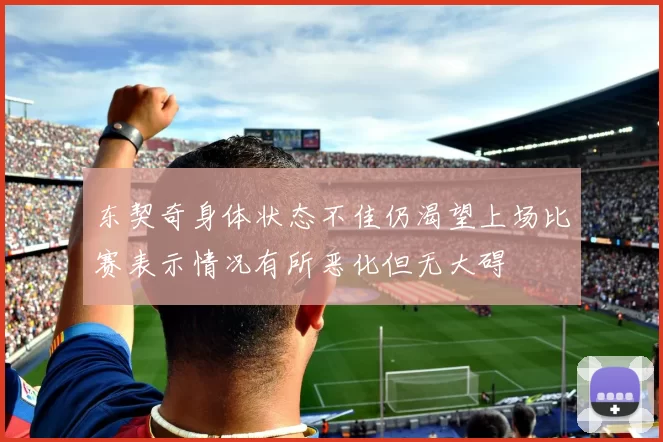 东契奇身体状态不佳仍渴望上场比赛表示情况有所恶化但无大碍