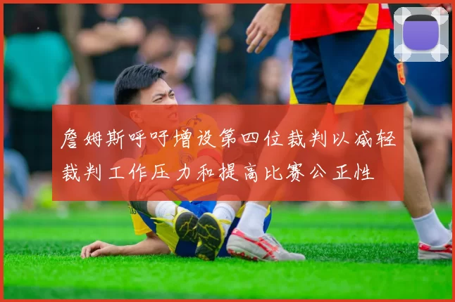 詹姆斯呼吁增设第四位裁判以减轻裁判工作压力和提高比赛公正性