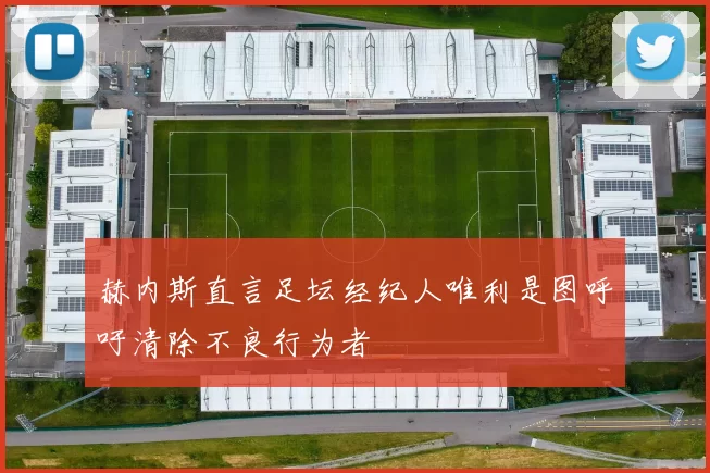 赫内斯直言足坛经纪人唯利是图呼吁清除不良行为者