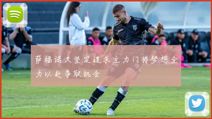 萨福诺夫坚定追求主力门将梦想全力以赴争取机会
