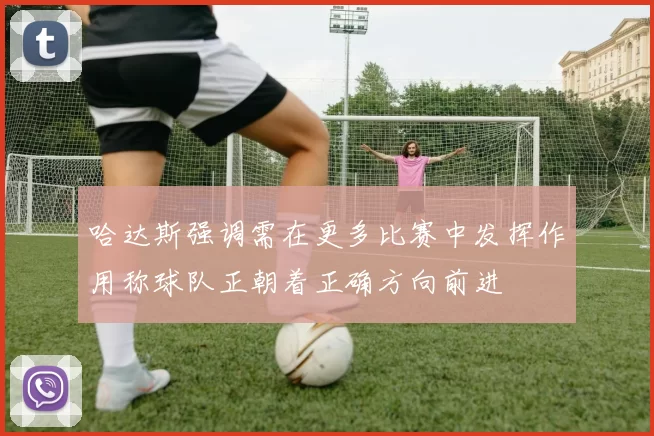 哈达斯强调需在更多比赛中发挥作用称球队正朝着正确方向前进