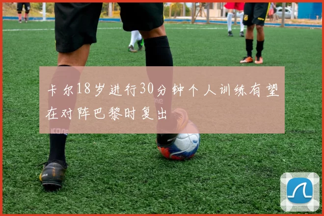 卡尔18岁进行30分钟个人训练有望在对阵巴黎时复出
