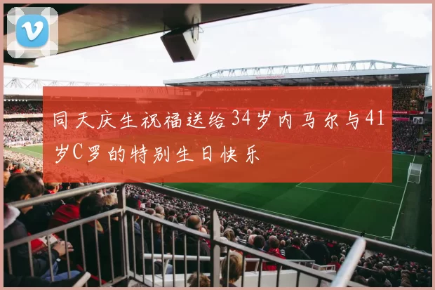 同天庆生祝福送给34岁内马尔与41岁C罗的特别生日快乐